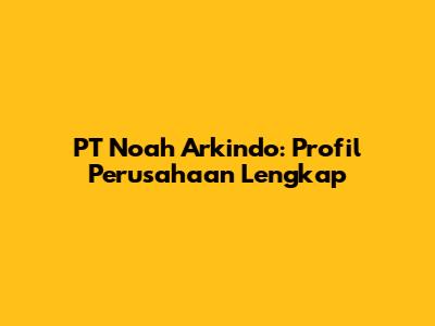 PT Noah Arkindo: Profil Perusahaan Lengkap