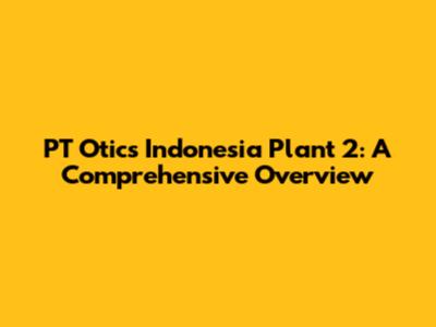 PT Otics Indonesia Plant 2: A Comprehensive Overview