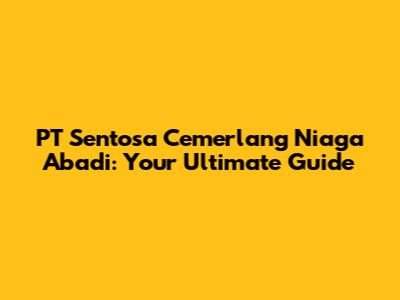 PT Sentosa Cemerlang Niaga Abadi: Your Ultimate Guide