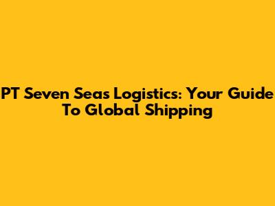 PT Seven Seas Logistics: Your Guide To Global Shipping