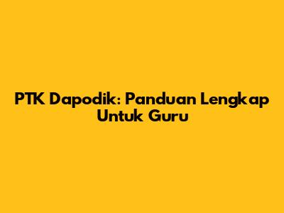 PTK Dapodik: Panduan Lengkap Untuk Guru
