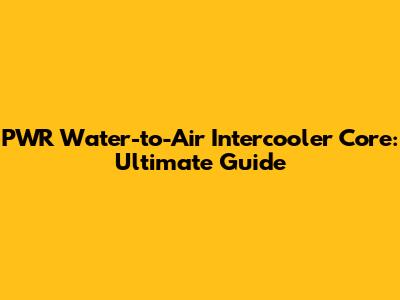 PWR Water-to-Air Intercooler Core: Ultimate Guide