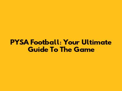PYSA Football: Your Ultimate Guide To The Game