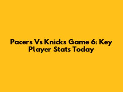 Pacers Vs Knicks Game 6: Key Player Stats Today
