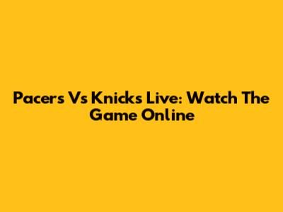 Pacers Vs Knicks Live: Watch The Game Online