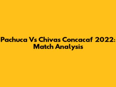 Pachuca Vs Chivas Concacaf 2022: Match Analysis