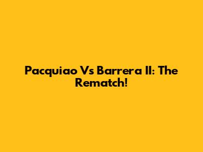 Pacquiao Vs Barrera II: The Rematch!