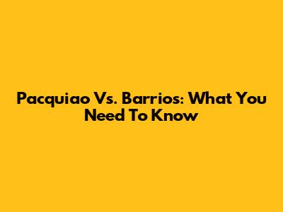 Pacquiao Vs. Barrios: What You Need To Know
