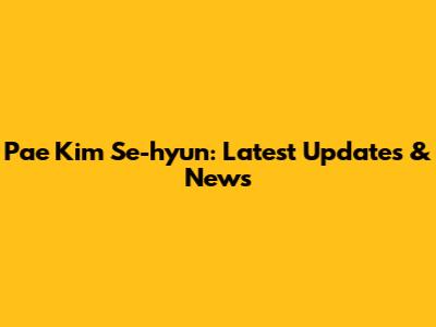 Pae Kim Se-hyun: Latest Updates & News