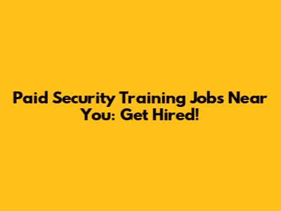Paid Security Training Jobs Near You: Get Hired!