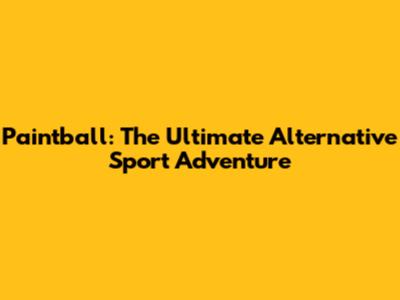 Paintball: The Ultimate Alternative Sport Adventure