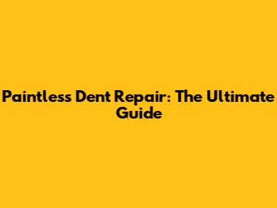 Paintless Dent Repair: The Ultimate Guide