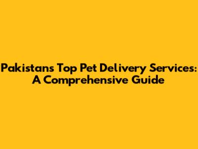 Pakistan's Top Pet Delivery Services: A Comprehensive Guide
