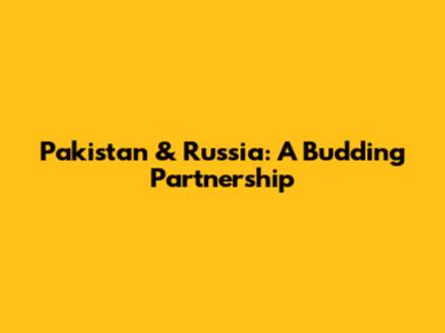 Pakistan & Russia: A Budding Partnership