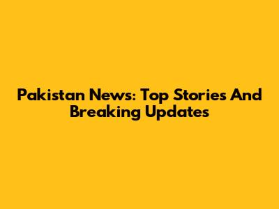Pakistan News: Top Stories And Breaking Updates