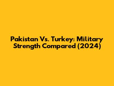 Pakistan Vs. Turkey: Military Strength Compared (2024)