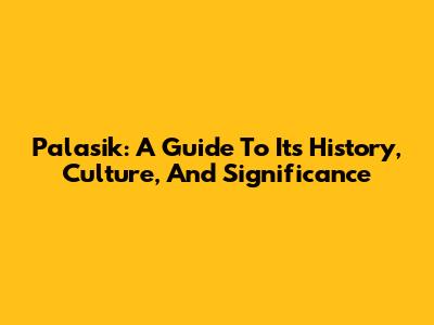 Palasik: A Guide To Its History, Culture, And Significance