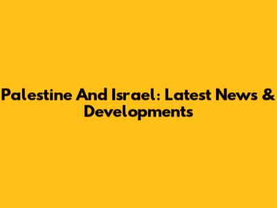 Palestine And Israel: Latest News & Developments