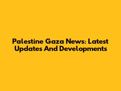Palestine Gaza News: Latest Updates And Developments