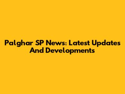 Palghar SP News: Latest Updates And Developments