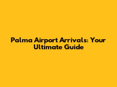 Palma Airport Arrivals: Your Ultimate Guide