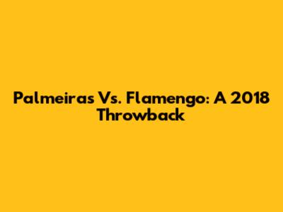 Palmeiras Vs. Flamengo: A 2018 Throwback