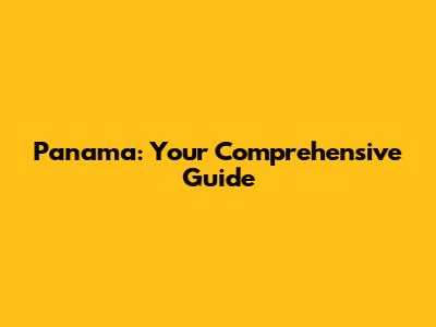 Panama: Your Comprehensive Guide