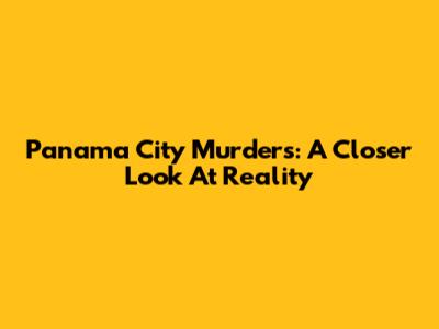 Panama City Murders: A Closer Look At Reality