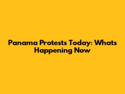 Panama Protests Today: What's Happening Now