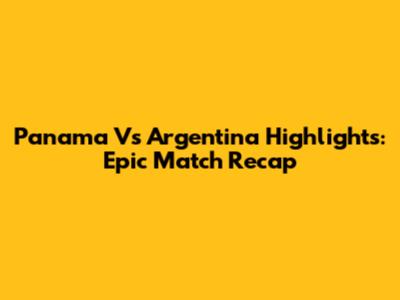 Panama Vs Argentina Highlights: Epic Match Recap