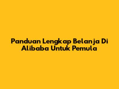 Panduan Lengkap Belanja Di Alibaba Untuk Pemula
