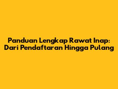 Panduan Lengkap Rawat Inap: Dari Pendaftaran Hingga Pulang