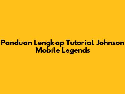Panduan Lengkap Tutorial Johnson Mobile Legends
