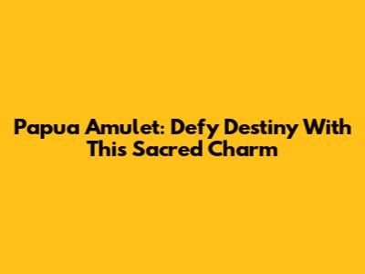 Papua Amulet: Defy Destiny With This Sacred Charm