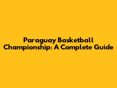 Paraguay Basketball Championship: A Complete Guide