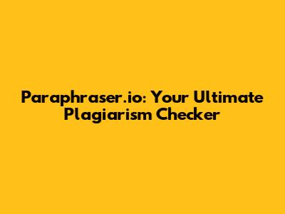 Paraphraser.io: Your Ultimate Plagiarism Checker