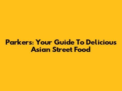 Parker's: Your Guide To Delicious Asian Street Food
