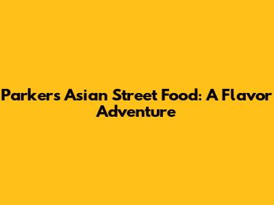 Parker's Asian Street Food: A Flavor Adventure