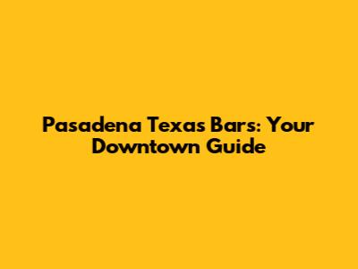 Pasadena Texas Bars: Your Downtown Guide
