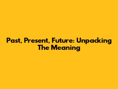 Past, Present, Future: Unpacking The Meaning