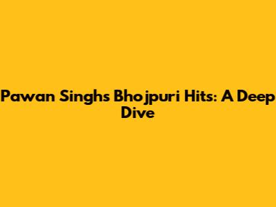 Pawan Singh's Bhojpuri Hits: A Deep Dive