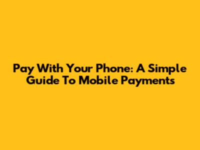 Pay With Your Phone: A Simple Guide To Mobile Payments