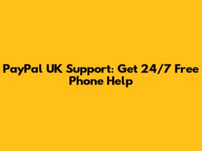 PayPal UK Support: Get 24/7 Free Phone Help