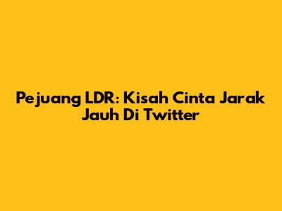 Pejuang LDR: Kisah Cinta Jarak Jauh Di Twitter