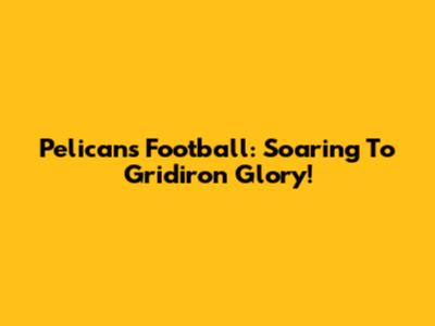 Pelicans Football: Soaring To Gridiron Glory!