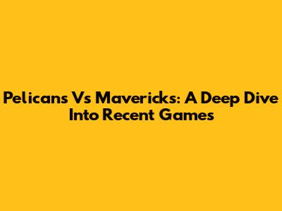 Pelicans Vs Mavericks: A Deep Dive Into Recent Games
