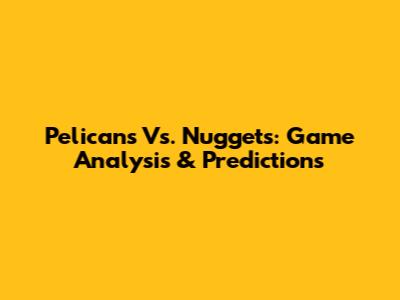 Pelicans Vs. Nuggets: Game Analysis & Predictions