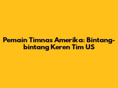 Pemain Timnas Amerika: Bintang-bintang Keren Tim US