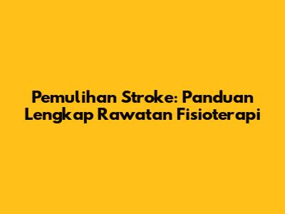 Pemulihan Stroke: Panduan Lengkap Rawatan Fisioterapi