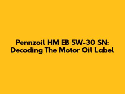 Pennzoil HM EB 5W-30 SN: Decoding The Motor Oil Label